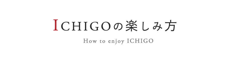 ICHIGOの楽しみ方
